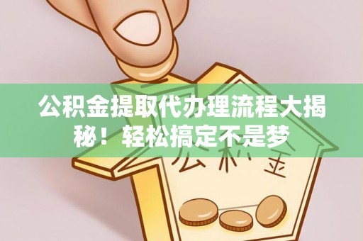 开县公积金提取代办理流程大揭秘！轻松搞定不是梦