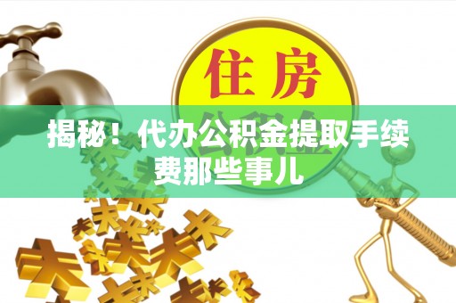 开县揭秘！代办公积金提取手续费那些事儿