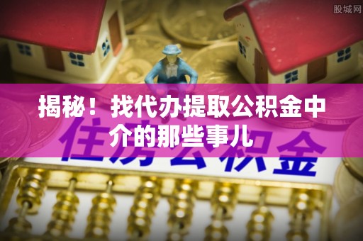开县揭秘！找代办提取公积金中介的那些事儿