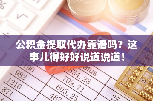 开县公积金提取代办靠谱吗？这事儿得好好说道说道！