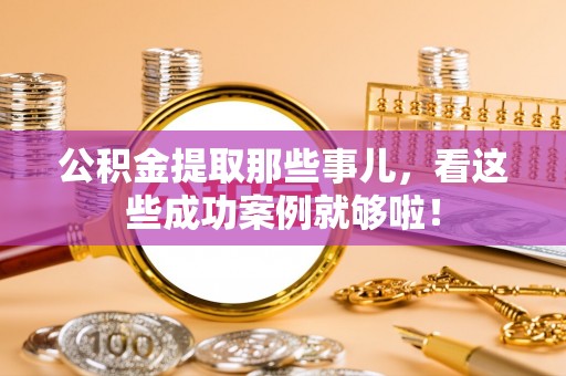 开县公积金提取那些事儿，看这些成功案例就够啦！