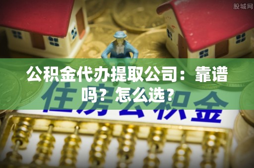 开县公积金代办提取公司：靠谱吗？怎么选？