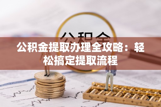 开县公积金提取办理全攻略：轻松搞定提取流程
