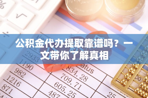 开县公积金代办提取靠谱吗？一文带你了解真相