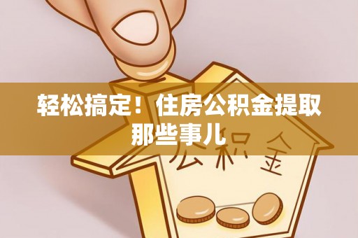 开县轻松搞定！住房公积金提取那些事儿