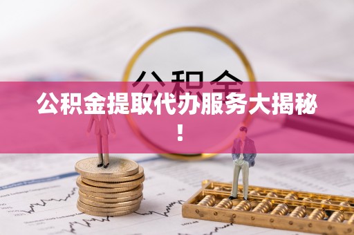 开县公积金提取代办服务大揭秘！