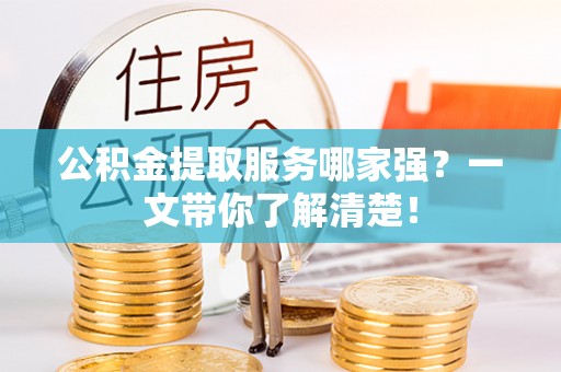 开县公积金提取服务哪家强？一文带你了解清楚！