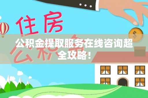 开县公积金提取服务在线咨询超全攻略！