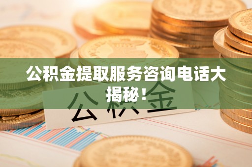 开县公积金提取服务咨询电话大揭秘！