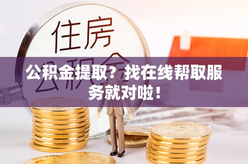 开县公积金提取？找在线帮取服务就对啦！