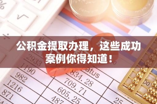 开县公积金提取办理，这些成功案例你得知道！