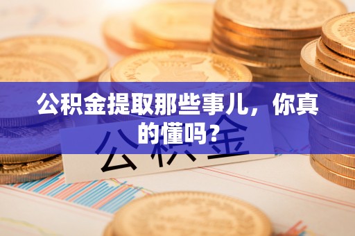 开县公积金提取那些事儿，你真的懂吗？
