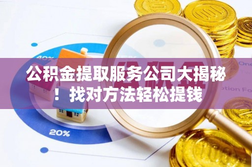 开县公积金提取服务公司大揭秘！找对方法轻松提钱
