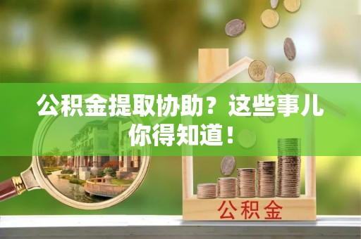 开县公积金提取协助？这些事儿你得知道！