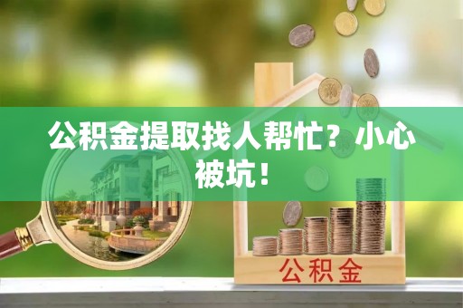 开县公积金提取找人帮忙？小心被坑！