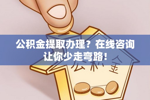 开县公积金提取办理？在线咨询让你少走弯路！