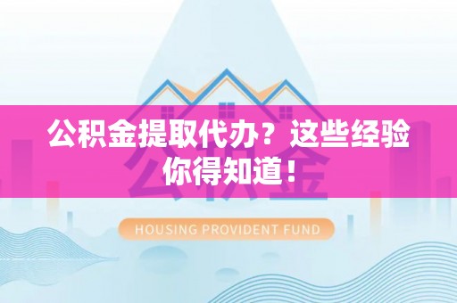 开县公积金提取代办？这些经验你得知道！