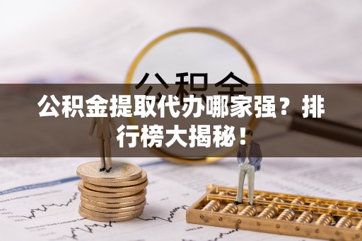 开县公积金提取代办哪家强？排行榜大揭秘！