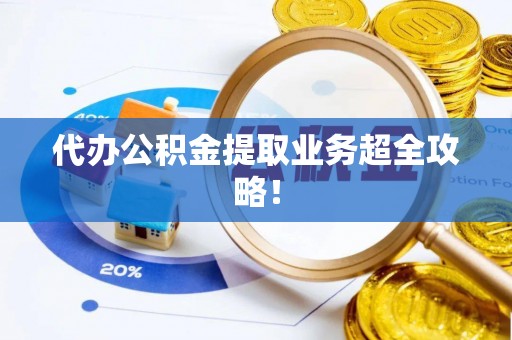 开县代办公积金提取业务超全攻略！