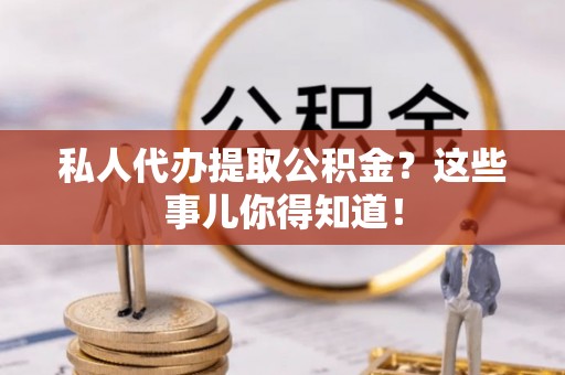 开县私人代办提取公积金？这些事儿你得知道！
