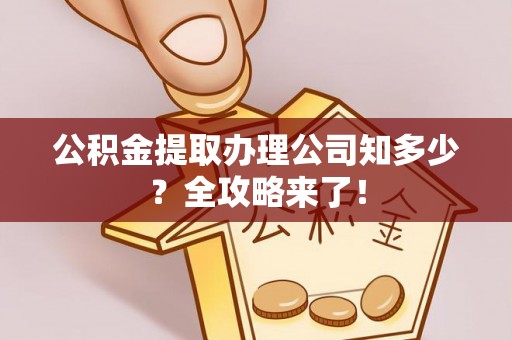 开县公积金提取办理公司知多少？全攻略来了！