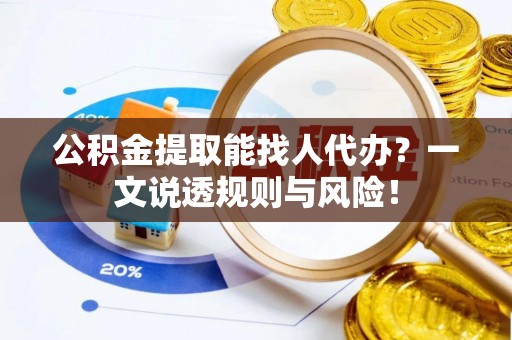 开县公积金提取能找人代办？一文说透规则与风险！