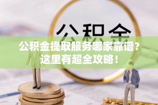 开县公积金提取服务哪家靠谱？这里有超全攻略！