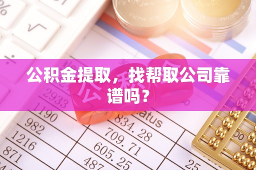 开县公积金提取，找帮取公司靠谱吗？