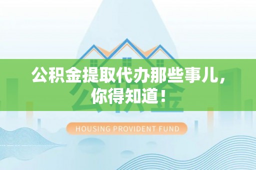 开县公积金提取代办那些事儿，你得知道！