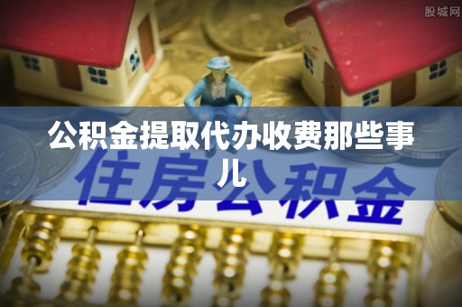 开县公积金提取代办收费那些事儿