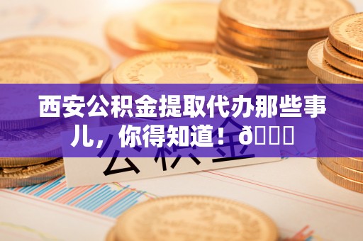 开县西安公积金提取代办那些事儿，你得知道！😎