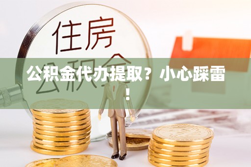 开县公积金代办提取？小心踩雷！