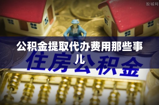 开县公积金提取代办费用那些事儿