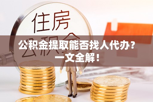 开县公积金提取能否找人代办？一文全解！