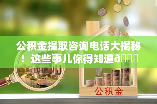 开县公积金提取咨询电话大揭秘！这些事儿你得知道😎