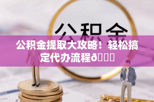 开县公积金提取大攻略！轻松搞定代办流程😎