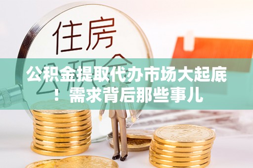开县公积金提取代办市场大起底！需求背后那些事儿