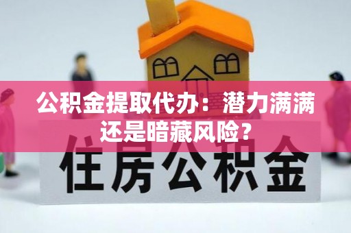 开县公积金提取代办：潜力满满还是暗藏风险？
