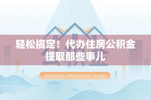 开县轻松搞定！代办住房公积金提取那些事儿