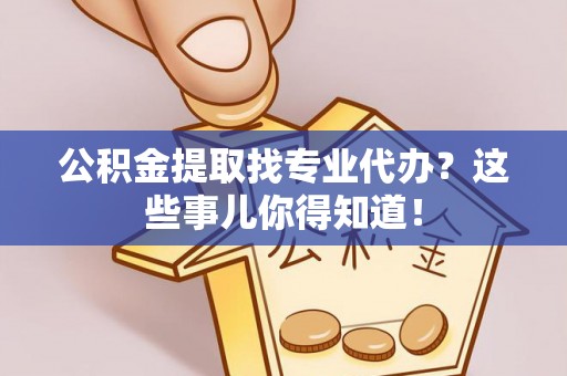 开县公积金提取找专业代办？这些事儿你得知道！