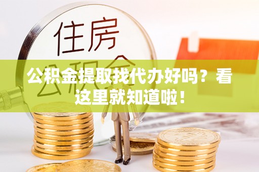 开县公积金提取找代办好吗？看这里就知道啦！