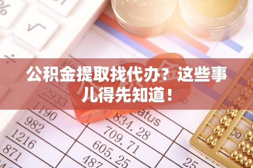开县公积金提取找代办？这些事儿得先知道！