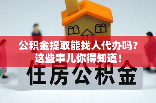开县公积金提取能找人代办吗？这些事儿你得知道！