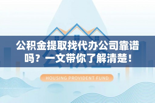 开县公积金提取找代办公司靠谱吗？一文带你了解清楚！