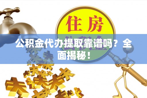 开县公积金代办提取靠谱吗？全面揭秘！