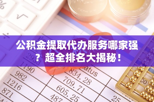 开县公积金提取代办服务哪家强？超全排名大揭秘！