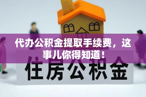 开县代办公积金提取手续费，这事儿你得知道！