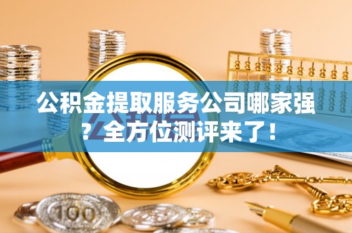 开县公积金提取服务公司哪家强？全方位测评来了！