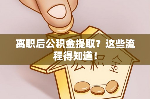开县离职后公积金提取？这些流程得知道！
