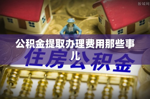 开县公积金提取办理费用那些事儿